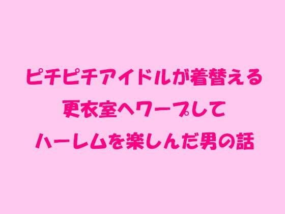 ピチピチアイドルが着替える更衣室へワープしてハーレムを楽しんだ男の話