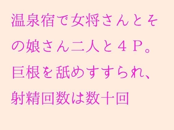 温泉宿で女将さんとその娘さん二人と4P。巨根を舐めすすられ、射精回数は数十回