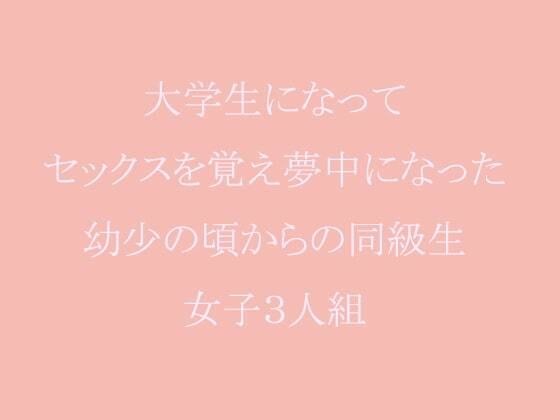 大学生になってセックスを覚え夢中になった幼少の頃からの同級生女子3人組