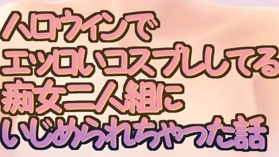 ハロウィンでエッロいコスプレしてる痴女二人組にいじめられちゃった話