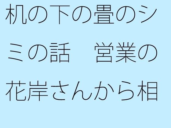 机の下の畳のシミの話 営業の花岸さんから相手にされず