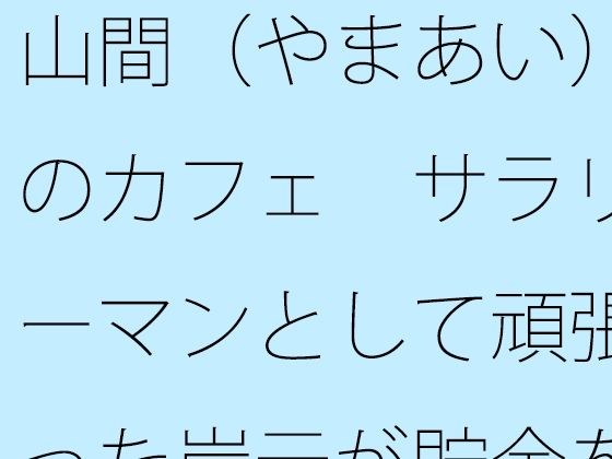 山間（やまあい）のカフェ サラリーマンとして頑張った岸元が貯金を費やして・・・・・