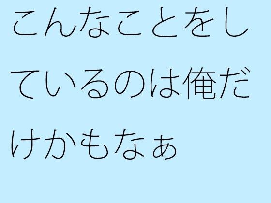 こんなことをしているのは俺だけかもなぁ