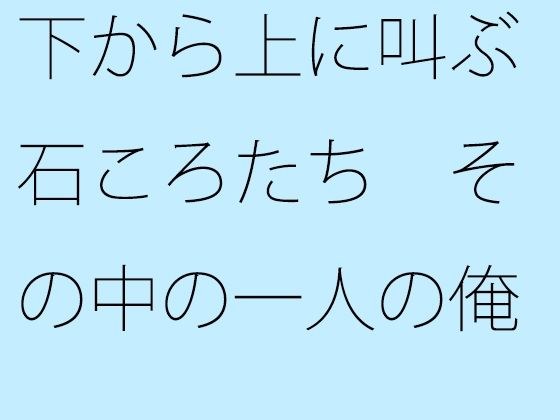 下から上に叫ぶ石ころたち その中の一人の俺