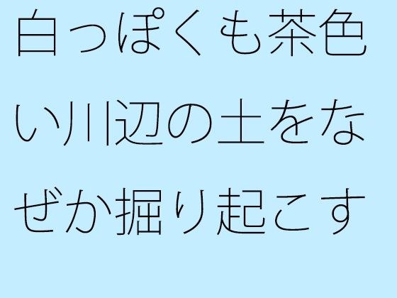 白っぽくも茶色い川辺の土をなぜか掘り起こす男