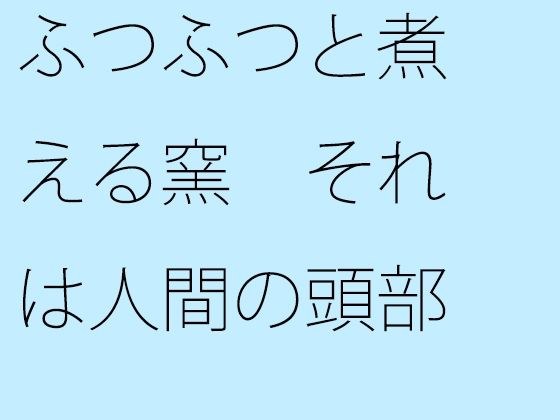 ふつふつと煮える窯 それは人間の頭部