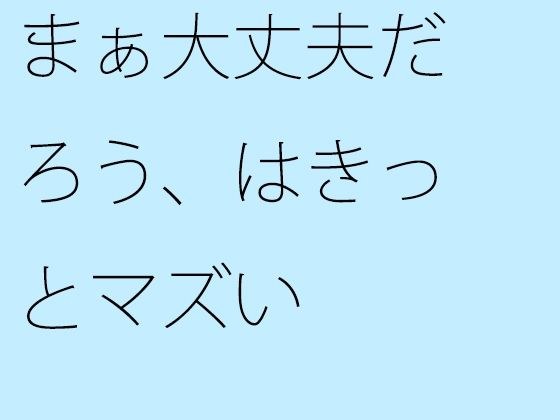 まぁ大丈夫だろう、はきっとマズい