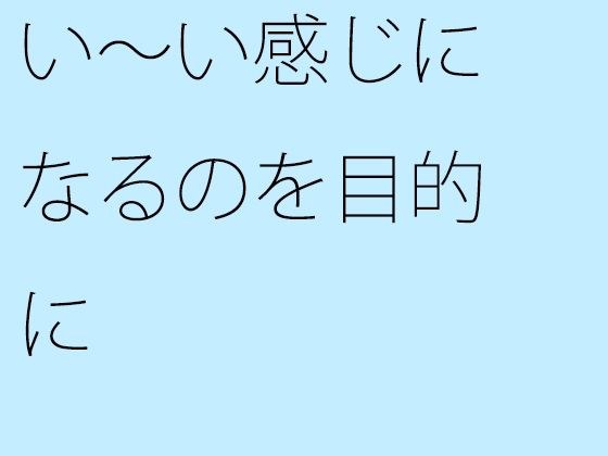 い〜い感じになるのを目的に