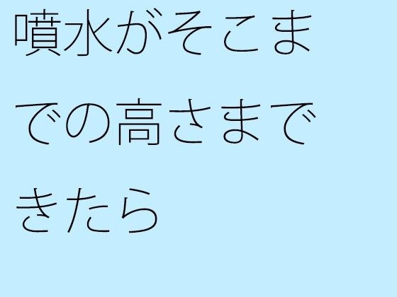 噴水がそこまでの高さまできたら