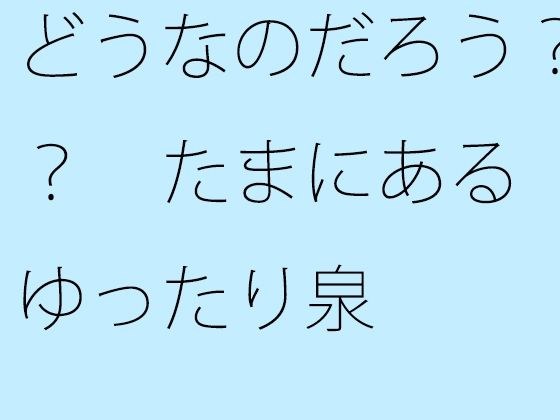 どうなのだろう？？ たまにあるゆったり泉