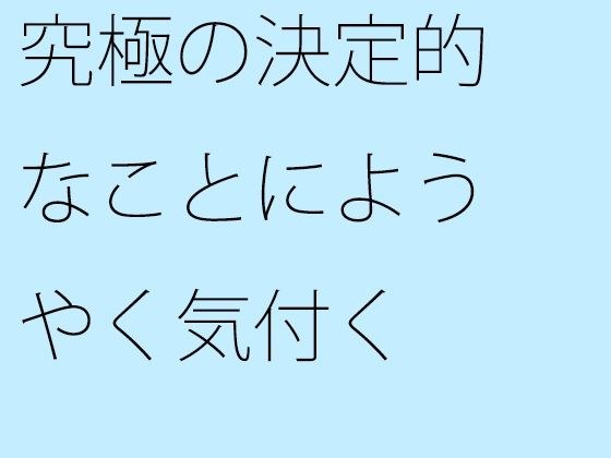 究極の決定的なことにようやく気付く