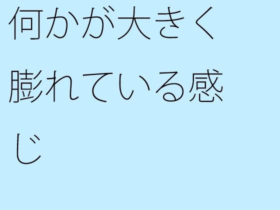 何かが大きく膨れている感じ