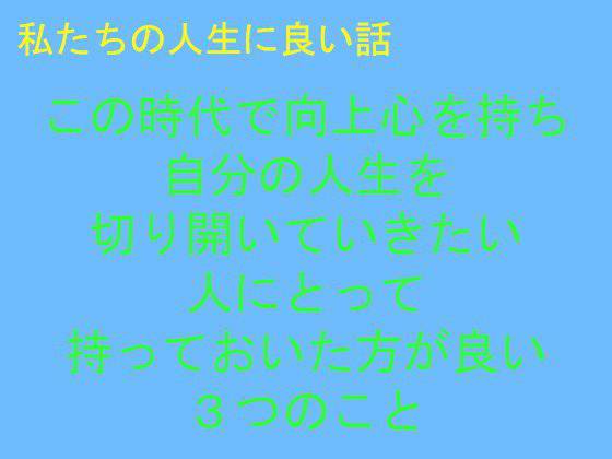 私たちの人生に良い話 この時代で向上心を持ち自分の人生を切り開いていきたい人にとって持っておいた方が良い3つのこと