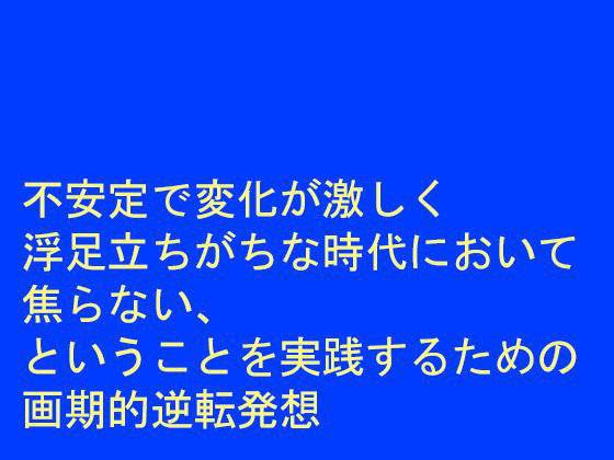 不安定で変化が激しく浮足立ちがちな時代において焦らない、ということを実践するための画期的逆転発想