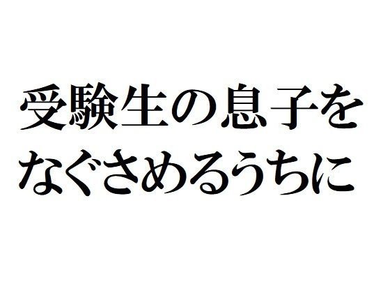 受験生の息子をなぐさめるうちに