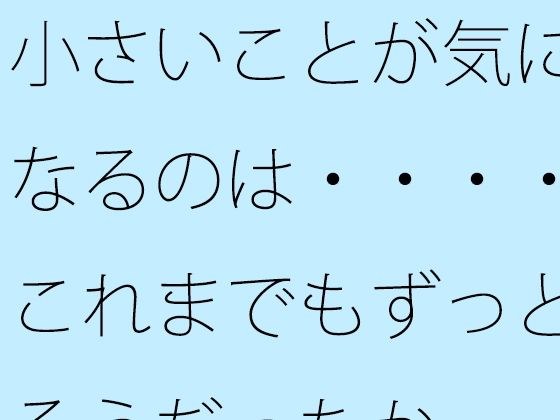 小さいことが気になるのは・・・・これまでもずっとそうだったか